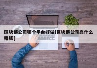 区块链公司哪个平台好做[区块链公司靠什么赚钱]