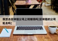 我想去区块链公司上班赚钱吗[区块链的公司能去吗]