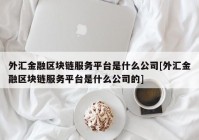 外汇金融区块链服务平台是什么公司[外汇金融区块链服务平台是什么公司的]