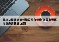 天津口岸区块链科技公司有哪些[海关总署区块链应用天津口岸]