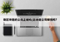 做区块链的公司正规吗[区块链公司赚钱吗?]