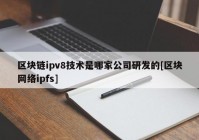 区块链ipv8技术是哪家公司研发的[区块网络ipfs]