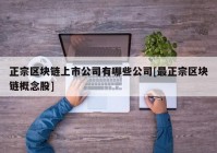 正宗区块链上市公司有哪些公司[最正宗区块链概念股]