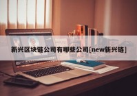 新兴区块链公司有哪些公司[new新兴链]