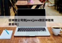 区块链公司做java[java做区块链有前景吗]