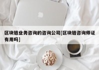 区块链业务咨询的咨询公司[区块链咨询师证有用吗]