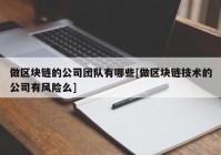 做区块链的公司团队有哪些[做区块链技术的公司有风险么]