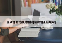 区块链公司投资理财[区块链金融理财]