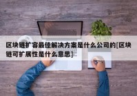 区块链扩容最佳解决方案是什么公司的[区块链可扩展性是什么意思]