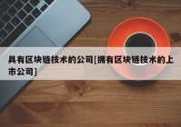 具有区块链技术的公司[拥有区块链技术的上市公司]