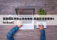 英国的区块链公司有哪些[英国区块链媒体blockcat]