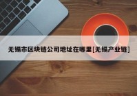 无锡市区块链公司地址在哪里[无锡产业链]