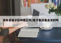 吉林省橘子区块链公司[橘子集团是合法的吗]