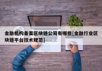 金融机构备案区块链公司有哪些[金融行业区块链平台技术规范]