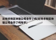 比特币和区块链公司合作了吗[比特币和区块链公司合作了吗知乎]