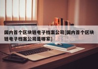 国内首个区块链电子档案公司[国内首个区块链电子档案公司是哪家]