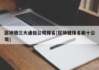 区块链三大通信公司排名[区块链排名前十公司]