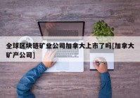 全球区块链矿业公司加拿大上市了吗[加拿大矿产公司]