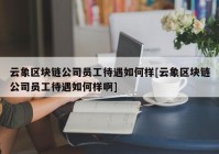 云象区块链公司员工待遇如何样[云象区块链公司员工待遇如何样啊]