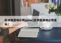 区块链游戏公司game[区块链游戏公司龙头]