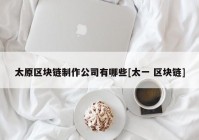 太原区块链制作公司有哪些[太一 区块链]