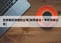 怎样做区块链的公司[如何成立一家区块链公司]