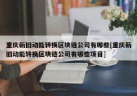 重庆新旧动能转换区块链公司有哪些[重庆新旧动能转换区块链公司有哪些项目]