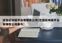 优链区块链平台有哪些公司[优链区块链平台有哪些公司参与]