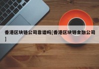 香港区块链公司靠谱吗[香港区块链金融公司]