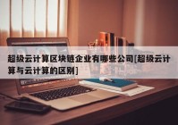 超级云计算区块链企业有哪些公司[超级云计算与云计算的区别]