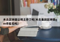 木炎区块链公司上市了吗[木炎集团区块链gm币能买吗]