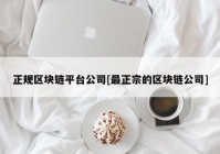 正规区块链平台公司[最正宗的区块链公司]