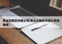 央企控股区块链公司[央企控股区块链公司有哪些]