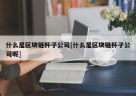 什么是区块链杯子公司[什么是区块链杯子公司呢]