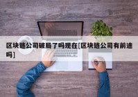 区块链公司破局了吗现在[区块链公司有前途吗]
